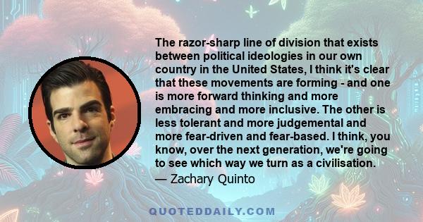 The razor-sharp line of division that exists between political ideologies in our own country in the United States, I think it's clear that these movements are forming - and one is more forward thinking and more