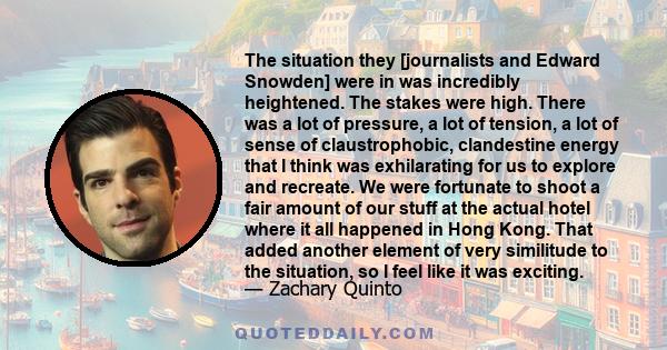 The situation they [journalists and Edward Snowden] were in was incredibly heightened. The stakes were high. There was a lot of pressure, a lot of tension, a lot of sense of claustrophobic, clandestine energy that I