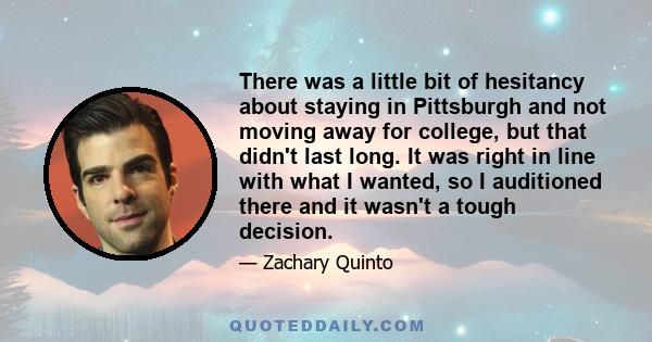 There was a little bit of hesitancy about staying in Pittsburgh and not moving away for college, but that didn't last long. It was right in line with what I wanted, so I auditioned there and it wasn't a tough decision.