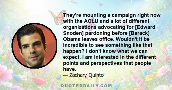 They're mounting a campaign right now with the ACLU and a lot of different organizations advocating for [Edward Snoden] pardoning before [Barack] Obama leaves office. Wouldn't it be incredible to see something like that 