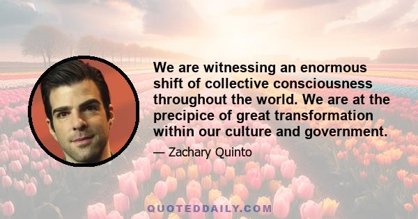 We are witnessing an enormous shift of collective consciousness throughout the world. We are at the precipice of great transformation within our culture and government.