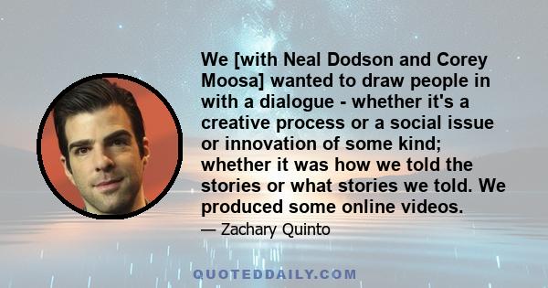 We [with Neal Dodson and Corey Moosa] wanted to draw people in with a dialogue - whether it's a creative process or a social issue or innovation of some kind; whether it was how we told the stories or what stories we