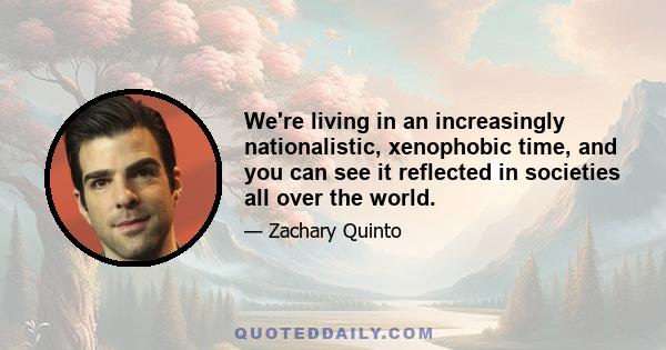 We're living in an increasingly nationalistic, xenophobic time, and you can see it reflected in societies all over the world.