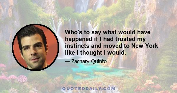 Who's to say what would have happened if I had trusted my instincts and moved to New York like I thought I would.