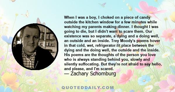 When I was a boy, I choked on a piece of candy outside the kitchen window for a few minutes while watching my parents making dinner. I thought I was going to die, but I didn't want to scare them. Our existence was so