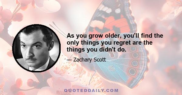 As you grow older, you'll find the only things you regret are the things you didn't do.