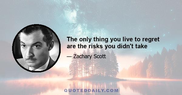 The only thing you live to regret are the risks you didn't take