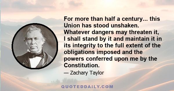 For more than half a century... this Union has stood unshaken. Whatever dangers may threaten it, I shall stand by it and maintain it in its integrity to the full extent of the obligations imposed and the powers