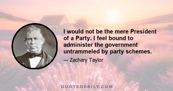 I would not be the mere President of a Party. I feel bound to administer the government untrammeled by party schemes.