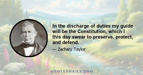 In the discharge of duties my guide will be the Constitution, which I this day swear to preserve, protect, and defend.