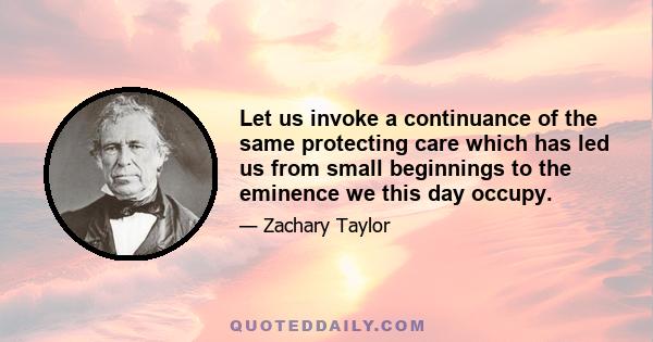 Let us invoke a continuance of the same protecting care which has led us from small beginnings to the eminence we this day occupy.