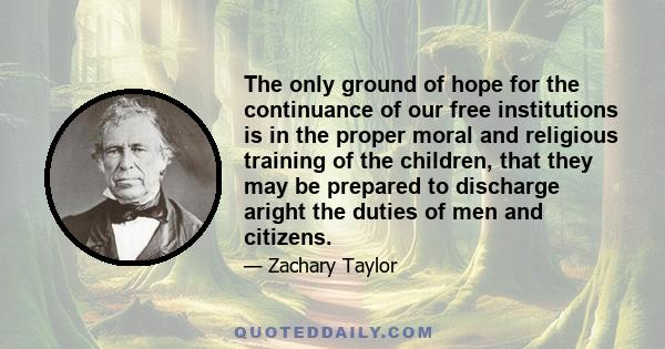 The only ground of hope for the continuance of our free institutions is in the proper moral and religious training of the children, that they may be prepared to discharge aright the duties of men and citizens.