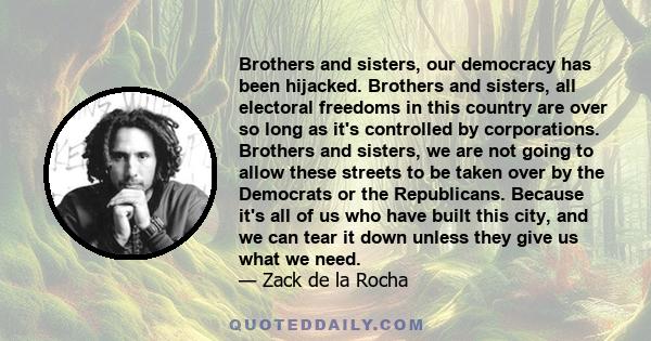 Brothers and sisters, our democracy has been hijacked. Brothers and sisters, all electoral freedoms in this country are over so long as it's controlled by corporations. Brothers and sisters, we are not going to allow