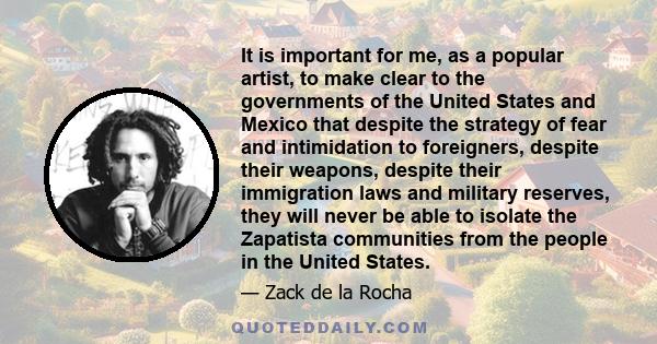 It is important for me, as a popular artist, to make clear to the governments of the United States and Mexico that despite the strategy of fear and intimidation to foreigners, despite their weapons, despite their