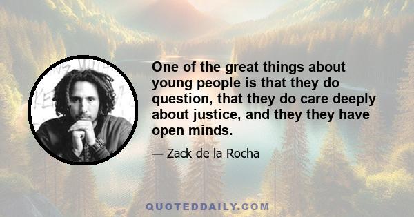 One of the great things about young people is that they do question, that they do care deeply about justice, and they they have open minds.