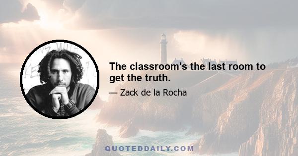 The classroom's the last room to get the truth.