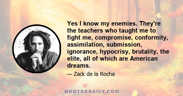 Yes I know my enemies. They're the teachers who taught me to fight me, compromise, conformity, assimilation, submission, ignorance, hypocrisy, brutality, the elite, all of which are American dreams.