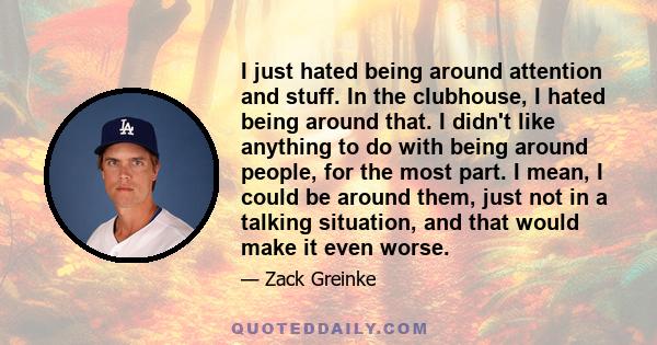 I just hated being around attention and stuff. In the clubhouse, I hated being around that. I didn't like anything to do with being around people, for the most part. I mean, I could be around them, just not in a talking 