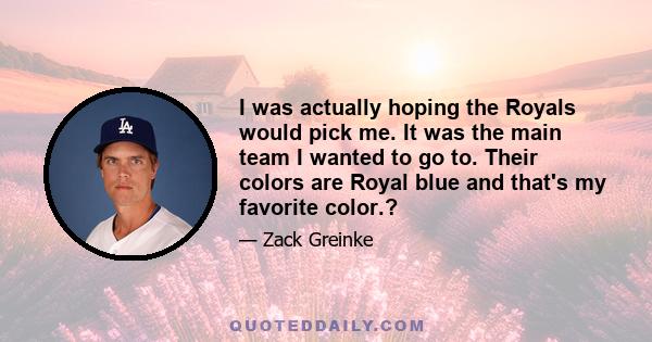 I was actually hoping the Royals would pick me. It was the main team I wanted to go to. Their colors are Royal blue and that's my favorite color.?