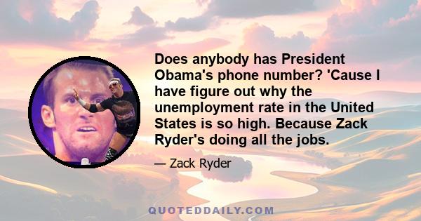 Does anybody has President Obama's phone number? 'Cause I have figure out why the unemployment rate in the United States is so high. Because Zack Ryder's doing all the jobs.