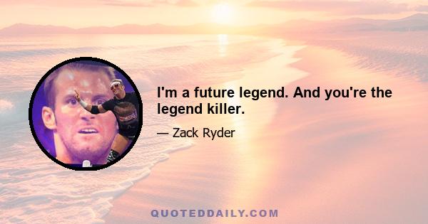 I'm a future legend. And you're the legend killer.