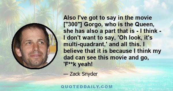 Also I've got to say in the movie [300] Gorgo, who is the Queen, she has also a part that is - I think - I don't want to say, 'Oh look, it's multi-quadrant,' and all this. I believe that it is because I think my dad can 