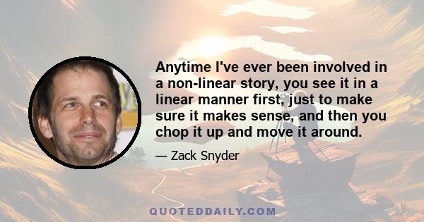 Anytime I've ever been involved in a non-linear story, you see it in a linear manner first, just to make sure it makes sense, and then you chop it up and move it around.