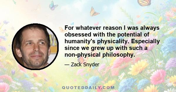 For whatever reason I was always obsessed with the potential of humanity's physicality. Especially since we grew up with such a non-physical philosophy.