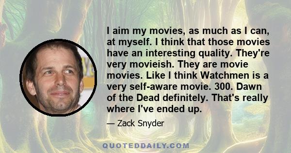 I aim my movies, as much as I can, at myself. I think that those movies have an interesting quality. They're very movieish. They are movie movies. Like I think Watchmen is a very self-aware movie. 300. Dawn of the Dead