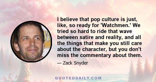 I believe that pop culture is just, like, so ready for 'Watchmen.' We tried so hard to ride that wave between satire and reality, and all the things that make you still care about the character, but you don't miss the