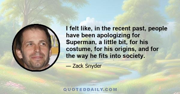 I felt like, in the recent past, people have been apologizing for Superman, a little bit, for his costume, for his origins, and for the way he fits into society.