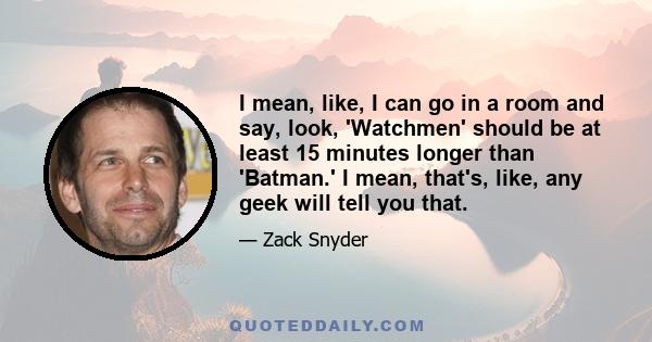 I mean, like, I can go in a room and say, look, 'Watchmen' should be at least 15 minutes longer than 'Batman.' I mean, that's, like, any geek will tell you that.