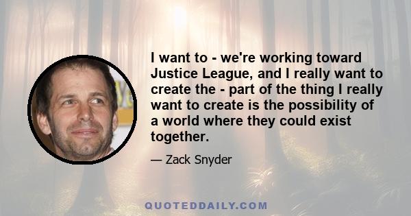 I want to - we're working toward Justice League, and I really want to create the - part of the thing I really want to create is the possibility of a world where they could exist together.