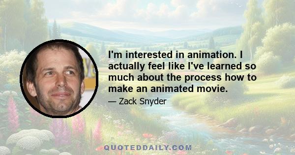 I'm interested in animation. I actually feel like I've learned so much about the process how to make an animated movie.