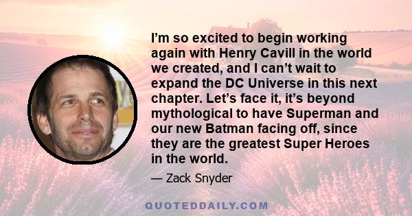 I’m so excited to begin working again with Henry Cavill in the world we created, and I can’t wait to expand the DC Universe in this next chapter. Let’s face it, it’s beyond mythological to have Superman and our new