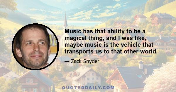 Music has that ability to be a magical thing, and I was like, maybe music is the vehicle that transports us to that other world.