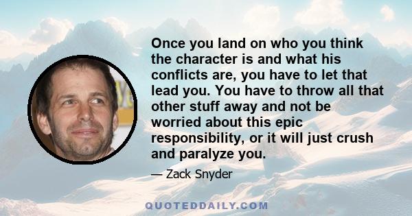 Once you land on who you think the character is and what his conflicts are, you have to let that lead you. You have to throw all that other stuff away and not be worried about this epic responsibility, or it will just