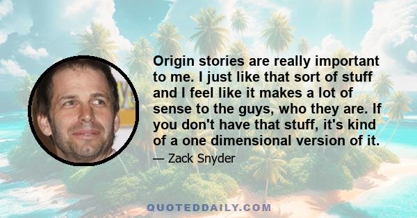 Origin stories are really important to me. I just like that sort of stuff and I feel like it makes a lot of sense to the guys, who they are. If you don't have that stuff, it's kind of a one dimensional version of it.