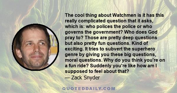 The cool thing about Watchmen is it has this really complicated question that it asks, which is: who polices the police or who governs the government? Who does God pray to? Those are pretty deep questions but also