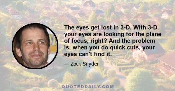 The eyes get lost in 3-D. With 3-D, your eyes are looking for the plane of focus, right? And the problem is, when you do quick cuts, your eyes can't find it.