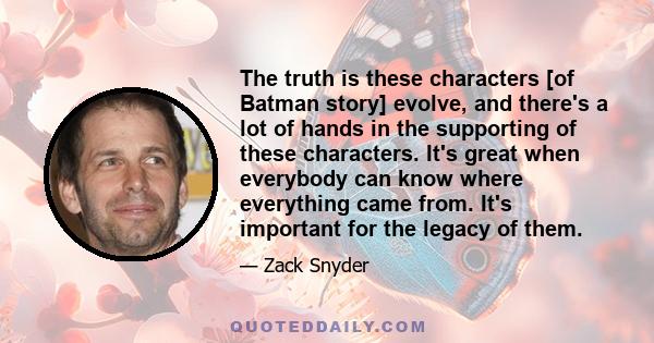 The truth is these characters [of Batman story] evolve, and there's a lot of hands in the supporting of these characters. It's great when everybody can know where everything came from. It's important for the legacy of