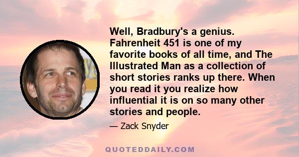 Well, Bradbury's a genius. Fahrenheit 451 is one of my favorite books of all time, and The Illustrated Man as a collection of short stories ranks up there. When you read it you realize how influential it is on so many