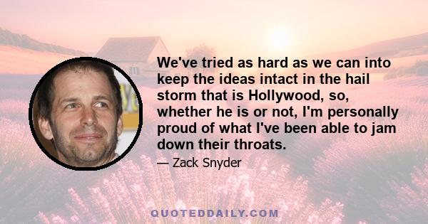 We've tried as hard as we can into keep the ideas intact in the hail storm that is Hollywood, so, whether he is or not, I'm personally proud of what I've been able to jam down their throats.