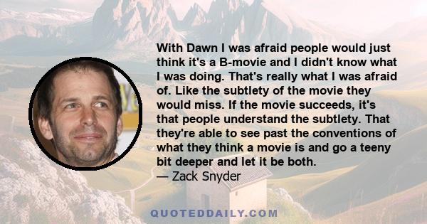 With Dawn I was afraid people would just think it's a B-movie and I didn't know what I was doing. That's really what I was afraid of. Like the subtlety of the movie they would miss. If the movie succeeds, it's that