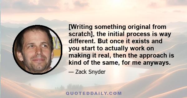 [Writing something original from scratch], the initial process is way different. But once it exists and you start to actually work on making it real, then the approach is kind of the same, for me anyways.