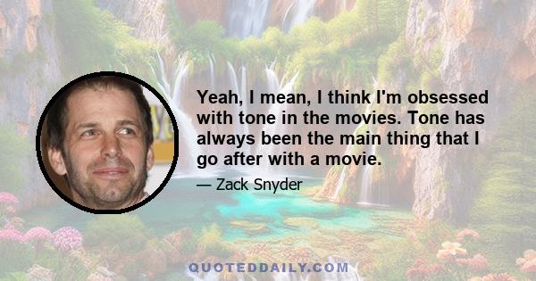 Yeah, I mean, I think I'm obsessed with tone in the movies. Tone has always been the main thing that I go after with a movie.