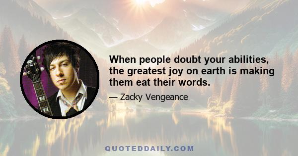 When people doubt your abilities, the greatest joy on earth is making them eat their words.