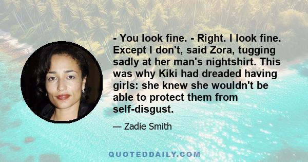 - You look fine. - Right. I look fine. Except I don't, said Zora, tugging sadly at her man's nightshirt. This was why Kiki had dreaded having girls: she knew she wouldn't be able to protect them from self-disgust.