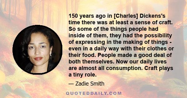 150 years ago in [Charles] Dickens's time there was at least a sense of craft. So some of the things people had inside of them, they had the possibility of expressing in the making of things - even in a daily way with
