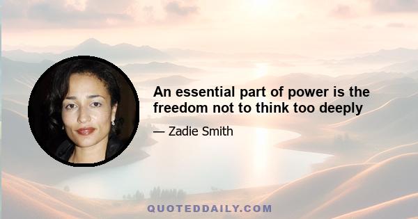 An essential part of power is the freedom not to think too deeply